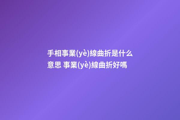 手相事業(yè)線曲折是什么意思 事業(yè)線曲折好嗎